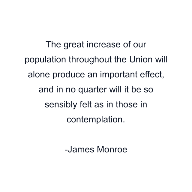 The great increase of our population throughout the Union will alone produce an important effect, and in no quarter will it be so sensibly felt as in those in contemplation.