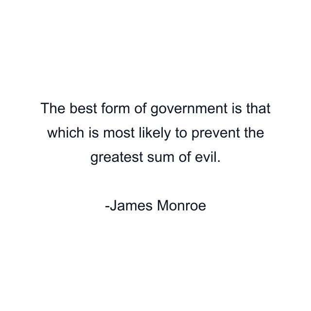 The best form of government is that which is most likely to prevent the greatest sum of evil.