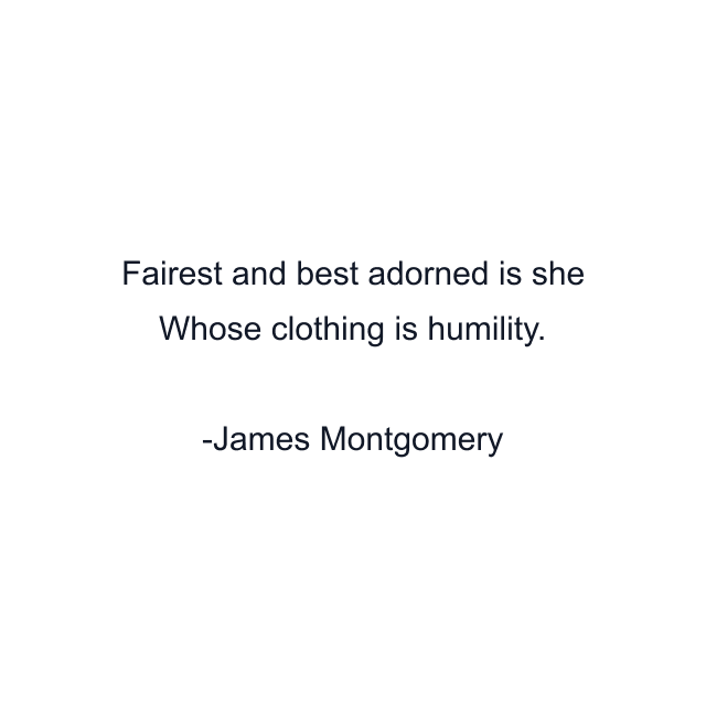 Fairest and best adorned is she Whose clothing is humility.