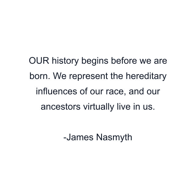 OUR history begins before we are born. We represent the hereditary influences of our race, and our ancestors virtually live in us.