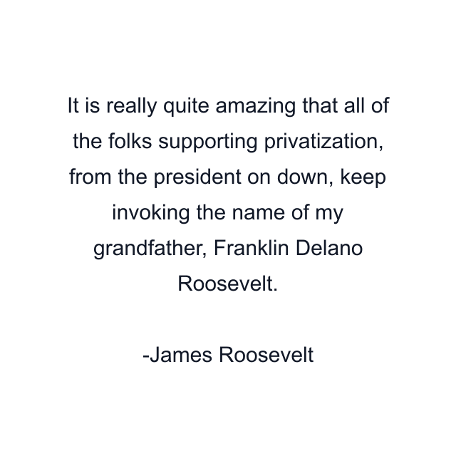 It is really quite amazing that all of the folks supporting privatization, from the president on down, keep invoking the name of my grandfather, Franklin Delano Roosevelt.