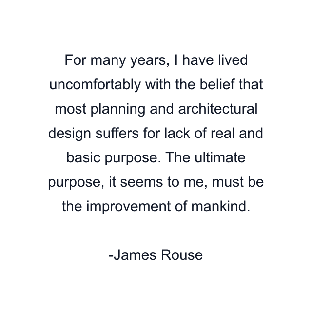 For many years, I have lived uncomfortably with the belief that most planning and architectural design suffers for lack of real and basic purpose. The ultimate purpose, it seems to me, must be the improvement of mankind.