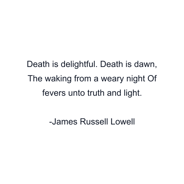 Death is delightful. Death is dawn, The waking from a weary night Of fevers unto truth and light.