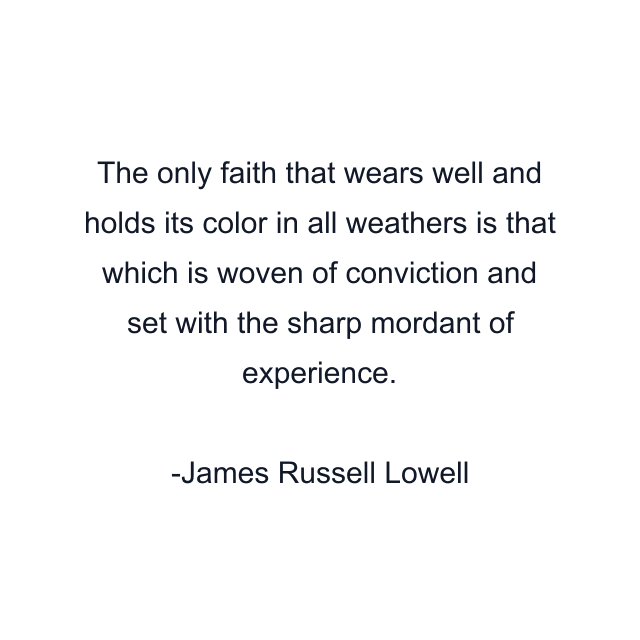 The only faith that wears well and holds its color in all weathers is that which is woven of conviction and set with the sharp mordant of experience.