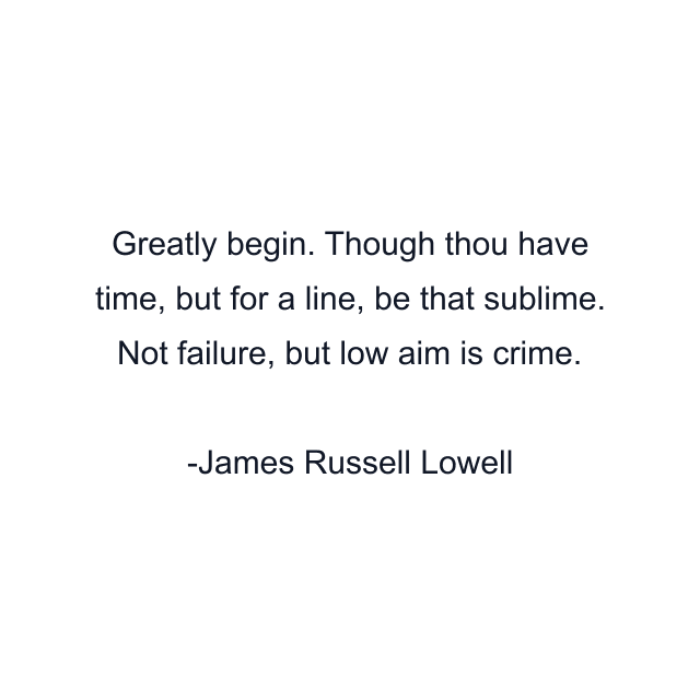 Greatly begin. Though thou have time, but for a line, be that sublime. Not failure, but low aim is crime.