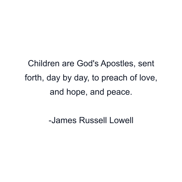 Children are God's Apostles, sent forth, day by day, to preach of love, and hope, and peace.