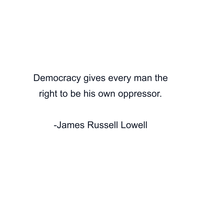 Democracy gives every man the right to be his own oppressor.