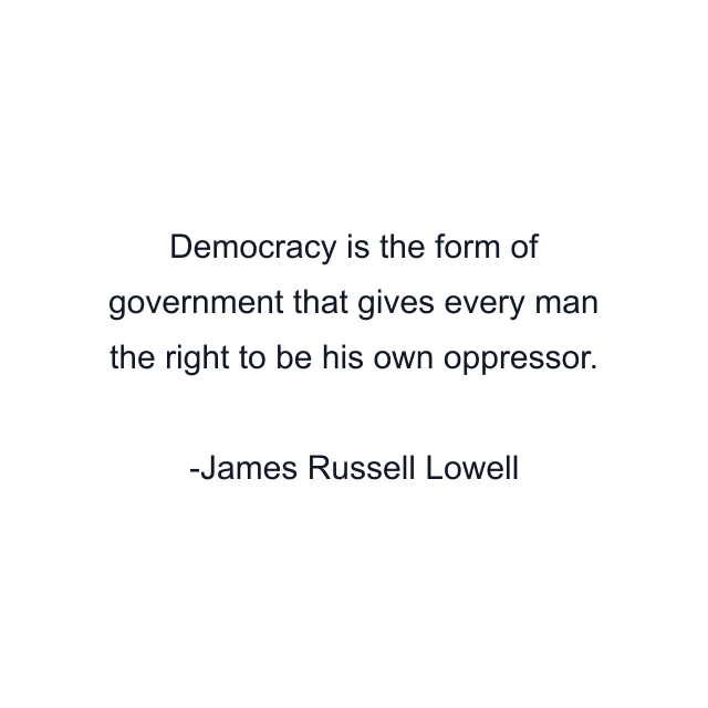 Democracy is the form of government that gives every man the right to be his own oppressor.