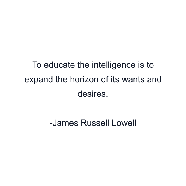 To educate the intelligence is to expand the horizon of its wants and desires.