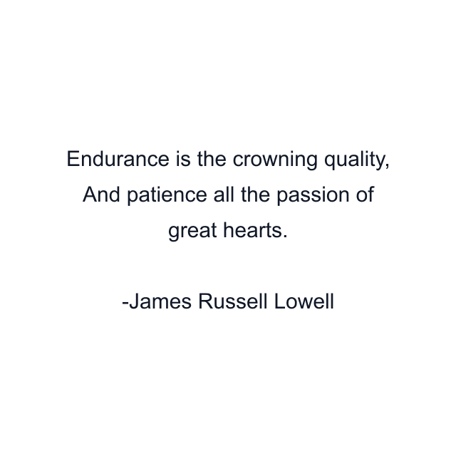 Endurance is the crowning quality, And patience all the passion of great hearts.