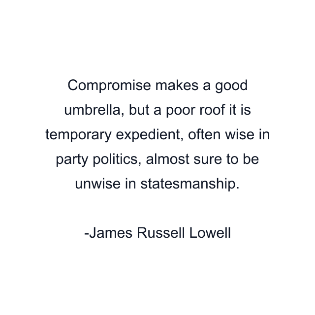 Compromise makes a good umbrella, but a poor roof it is temporary expedient, often wise in party politics, almost sure to be unwise in statesmanship.