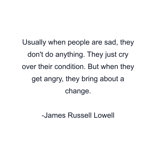 Usually when people are sad, they don't do anything. They just cry over their condition. But when they get angry, they bring about a change.