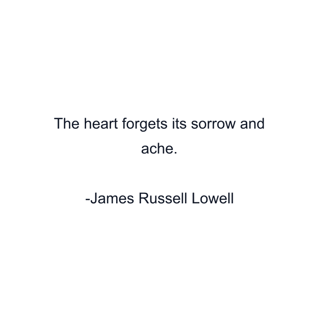 The heart forgets its sorrow and ache.