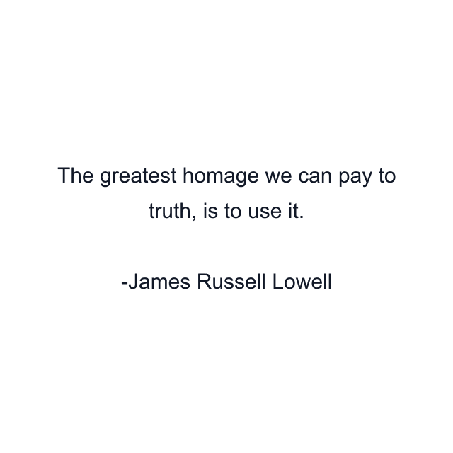 The greatest homage we can pay to truth, is to use it.