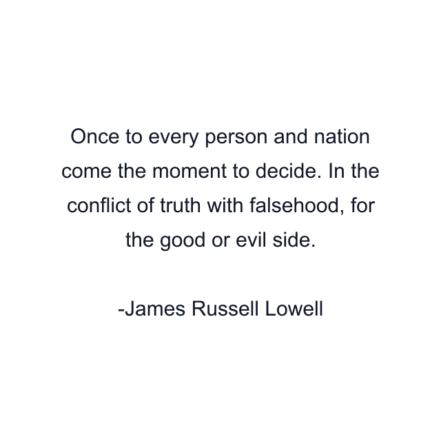 Once to every person and nation come the moment to decide. In the conflict of truth with falsehood, for the good or evil side.