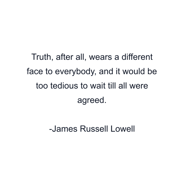 Truth, after all, wears a different face to everybody, and it would be too tedious to wait till all were agreed.