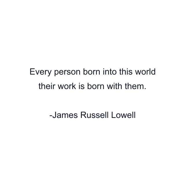 Every person born into this world their work is born with them.