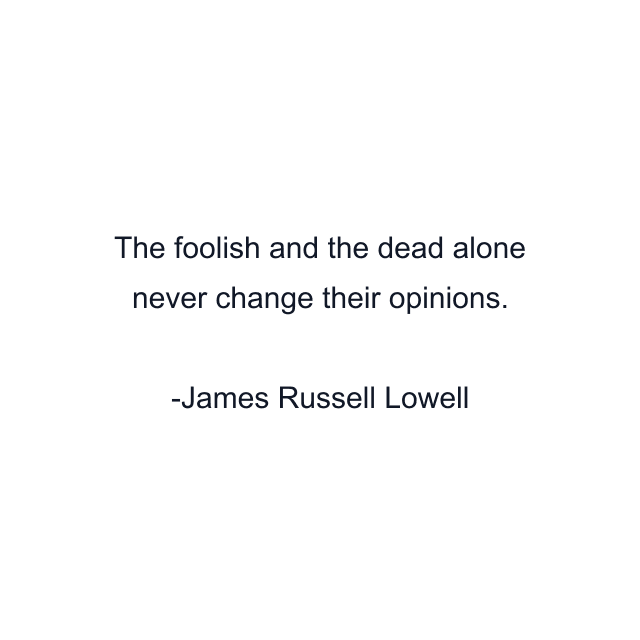 The foolish and the dead alone never change their opinions.