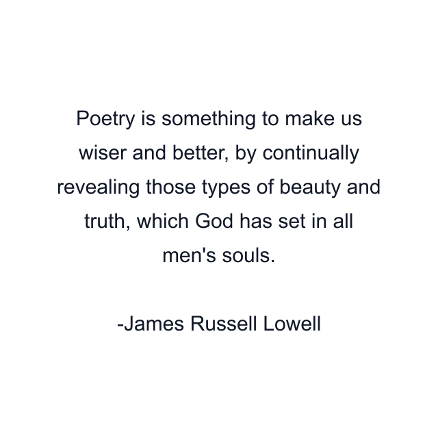 Poetry is something to make us wiser and better, by continually revealing those types of beauty and truth, which God has set in all men's souls.