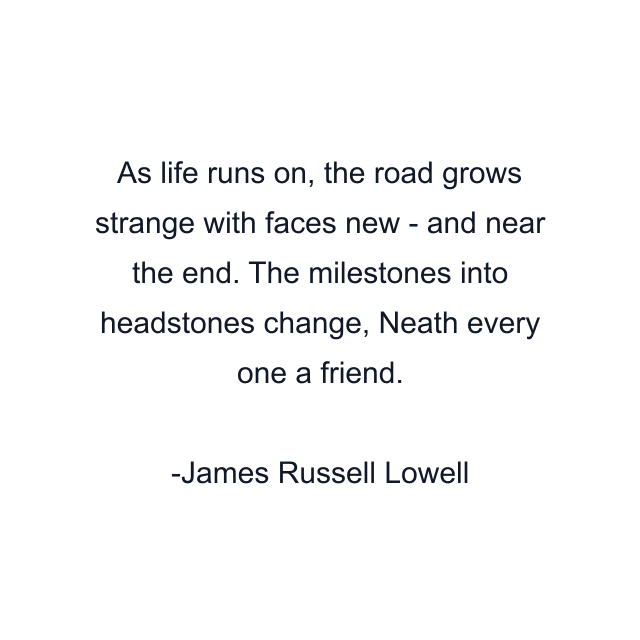 As life runs on, the road grows strange with faces new - and near the end. The milestones into headstones change, Neath every one a friend.