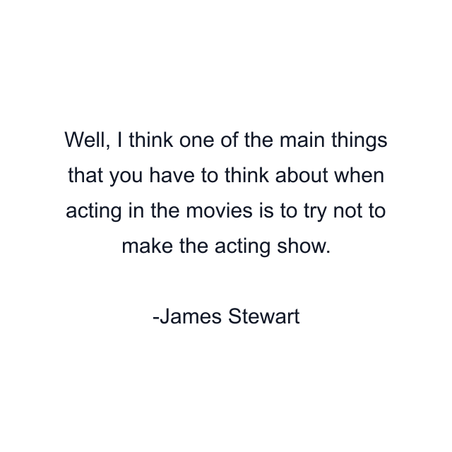 Well, I think one of the main things that you have to think about when acting in the movies is to try not to make the acting show.