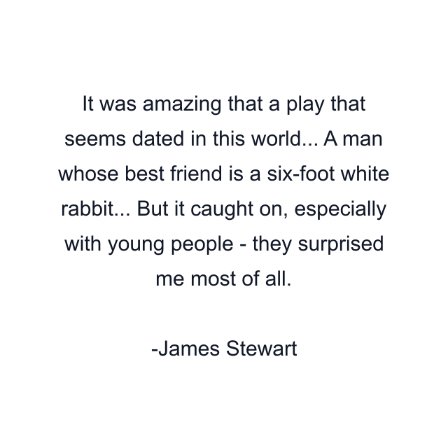 It was amazing that a play that seems dated in this world... A man whose best friend is a six-foot white rabbit... But it caught on, especially with young people - they surprised me most of all.