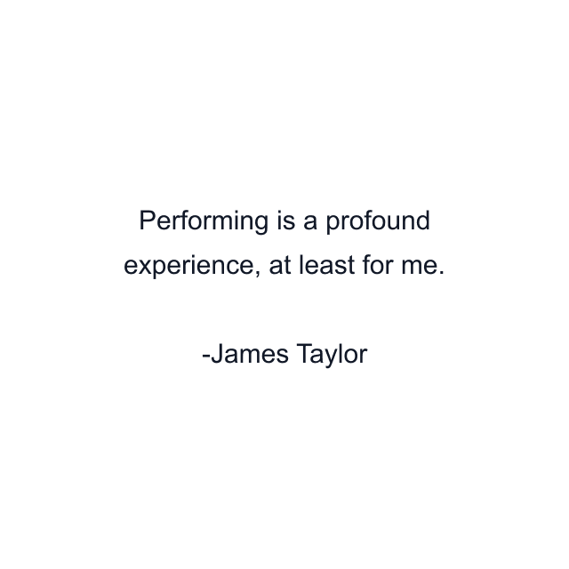 Performing is a profound experience, at least for me.