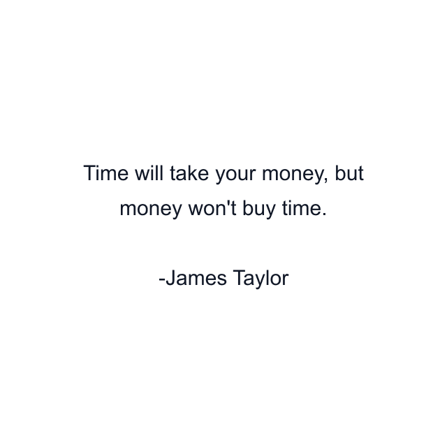 Time will take your money, but money won't buy time.