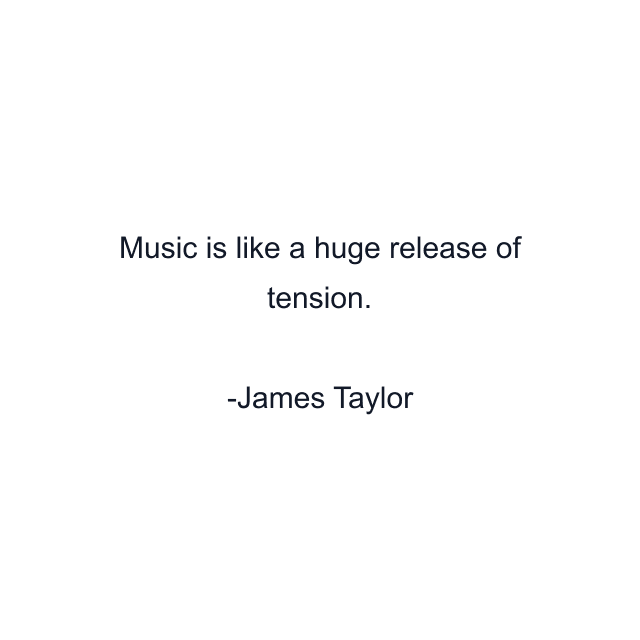 Music is like a huge release of tension.