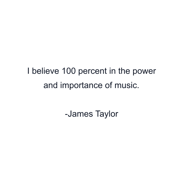 I believe 100 percent in the power and importance of music.