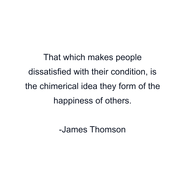 That which makes people dissatisfied with their condition, is the chimerical idea they form of the happiness of others.