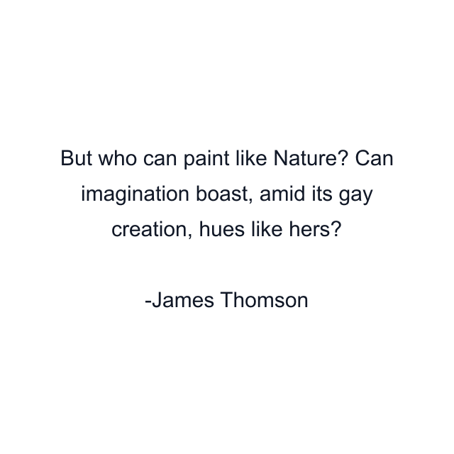 But who can paint like Nature? Can imagination boast, amid its gay creation, hues like hers?