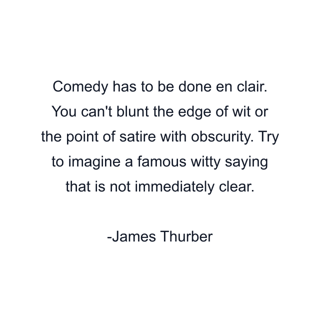 Comedy has to be done en clair. You can't blunt the edge of wit or the point of satire with obscurity. Try to imagine a famous witty saying that is not immediately clear.