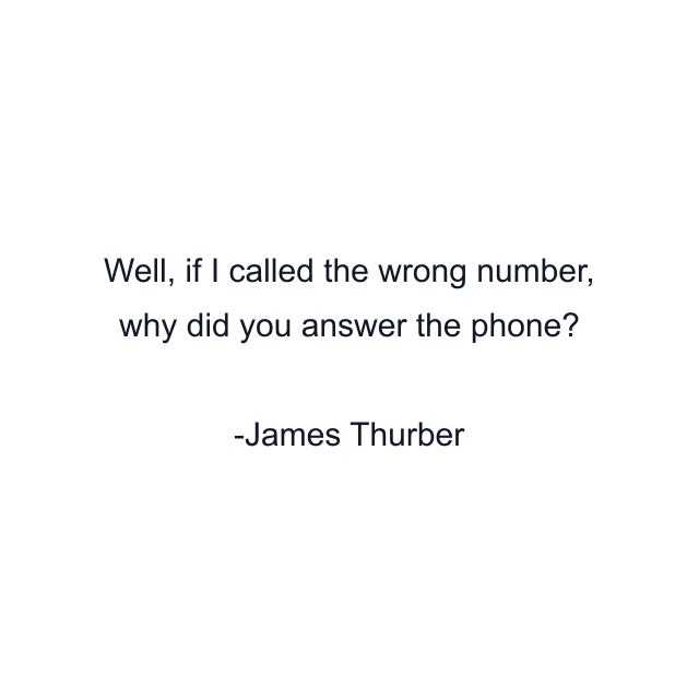 Well, if I called the wrong number, why did you answer the phone?