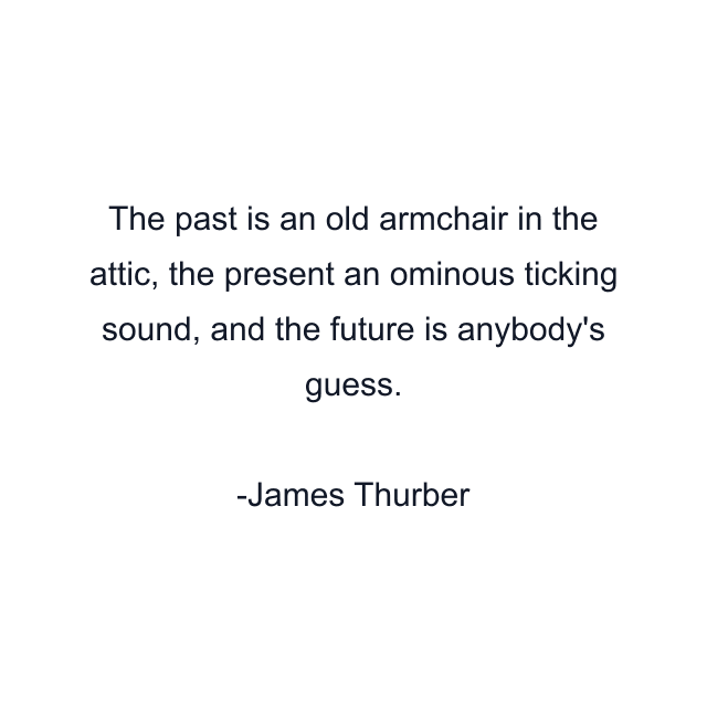 The past is an old armchair in the attic, the present an ominous ticking sound, and the future is anybody's guess.