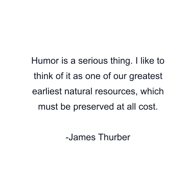 Humor is a serious thing. I like to think of it as one of our greatest earliest natural resources, which must be preserved at all cost.