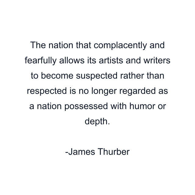 The nation that complacently and fearfully allows its artists and writers to become suspected rather than respected is no longer regarded as a nation possessed with humor or depth.