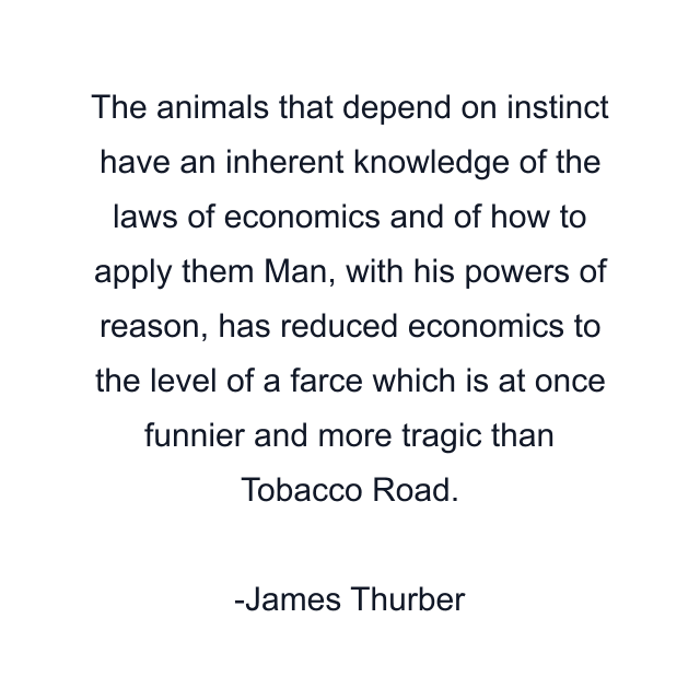 The animals that depend on instinct have an inherent knowledge of the laws of economics and of how to apply them Man, with his powers of reason, has reduced economics to the level of a farce which is at once funnier and more tragic than Tobacco Road.