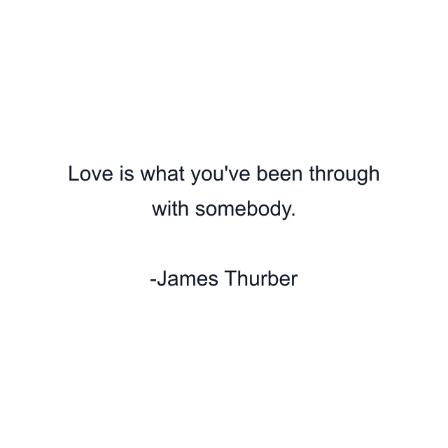 Love is what you've been through with somebody.