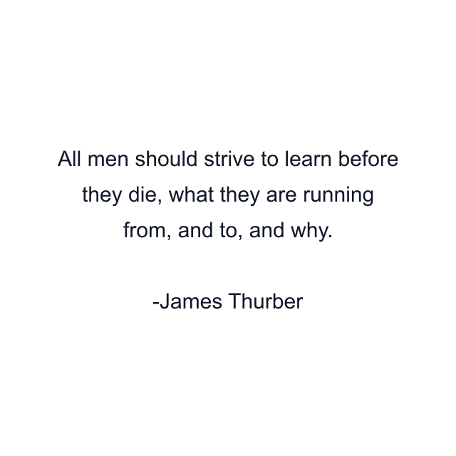 All men should strive to learn before they die, what they are running from, and to, and why.