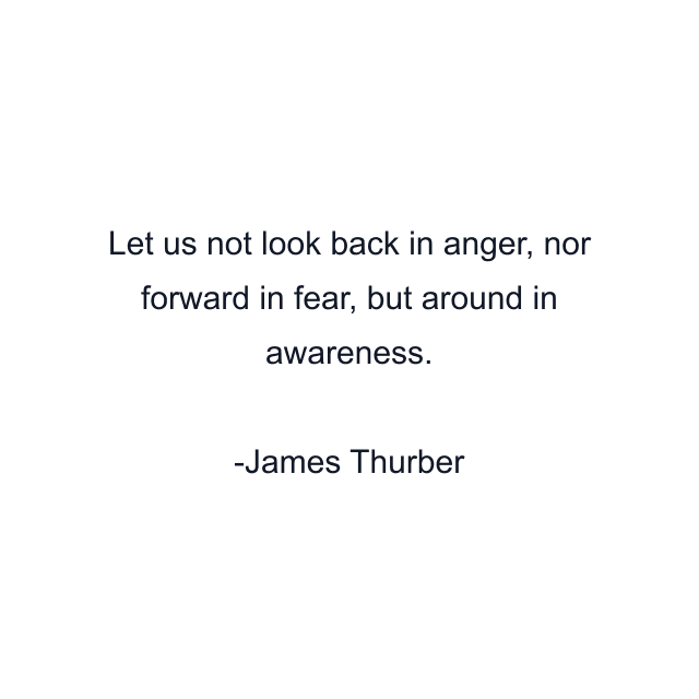 Let us not look back in anger, nor forward in fear, but around in awareness.