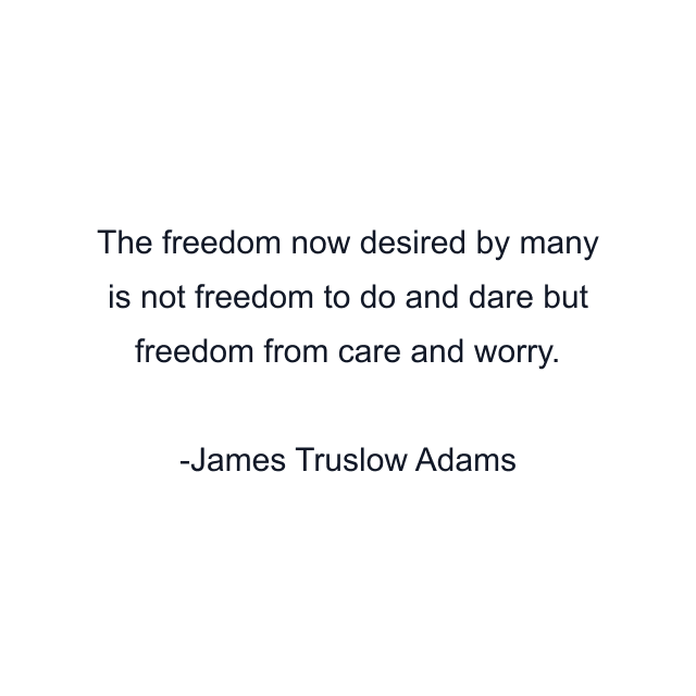 The freedom now desired by many is not freedom to do and dare but freedom from care and worry.