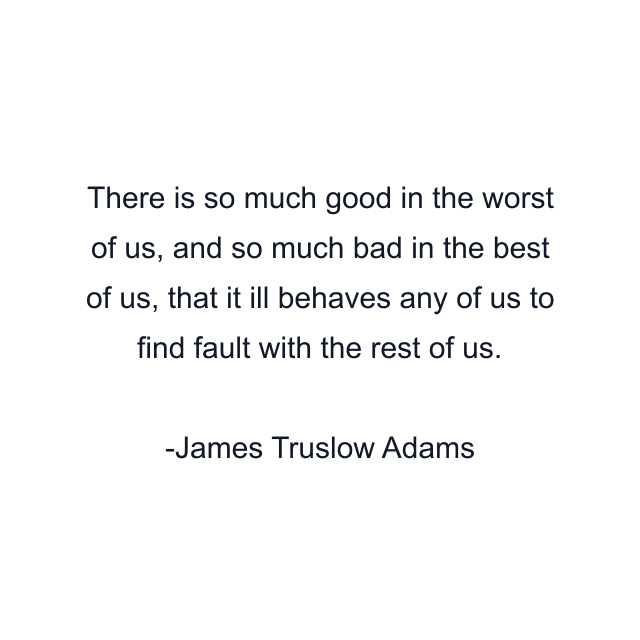 There is so much good in the worst of us, and so much bad in the best of us, that it ill behaves any of us to find fault with the rest of us.