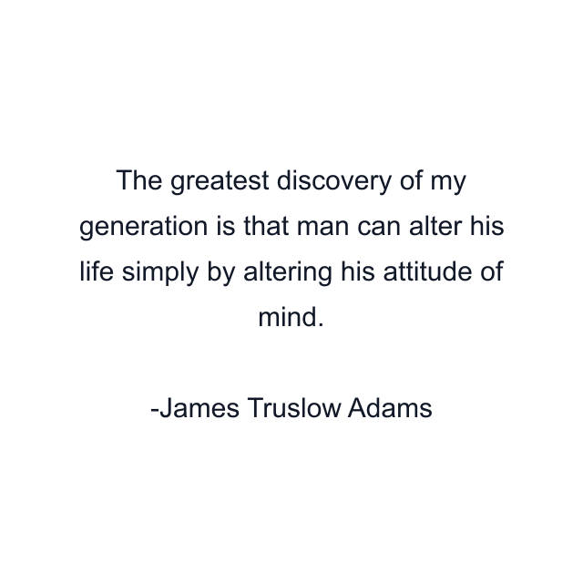 The greatest discovery of my generation is that man can alter his life simply by altering his attitude of mind.