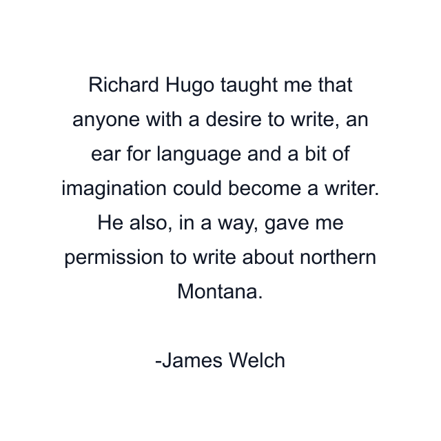 Richard Hugo taught me that anyone with a desire to write, an ear for language and a bit of imagination could become a writer. He also, in a way, gave me permission to write about northern Montana.