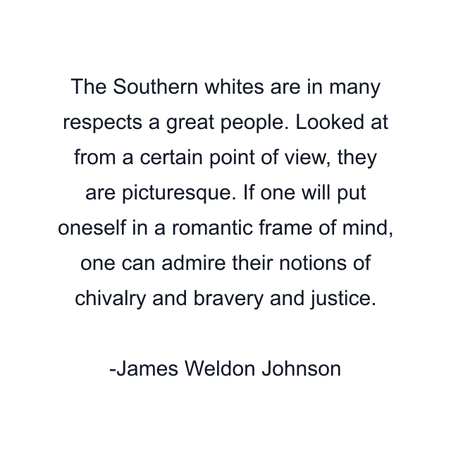 The Southern whites are in many respects a great people. Looked at from a certain point of view, they are picturesque. If one will put oneself in a romantic frame of mind, one can admire their notions of chivalry and bravery and justice.