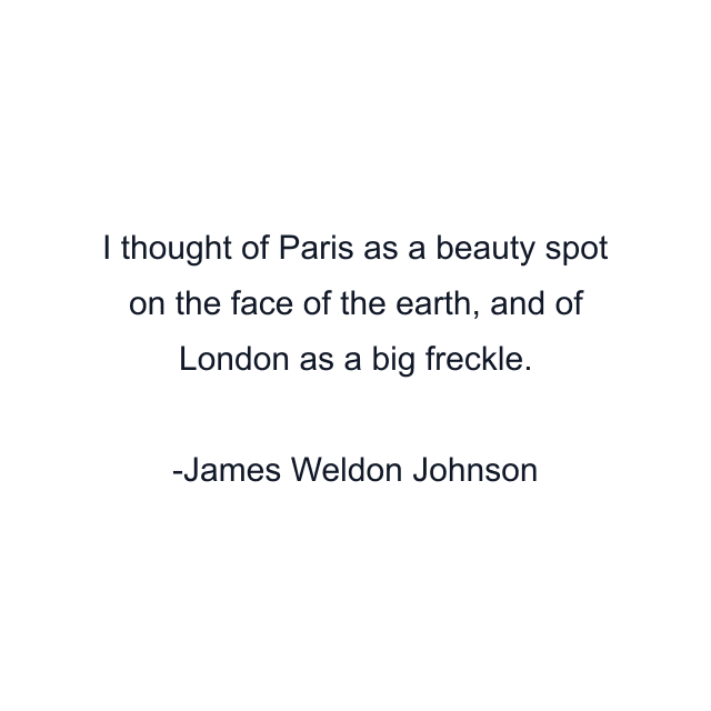 I thought of Paris as a beauty spot on the face of the earth, and of London as a big freckle.