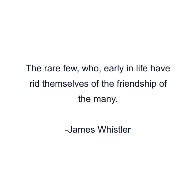 The rare few, who, early in life have rid themselves of the friendship of the many.