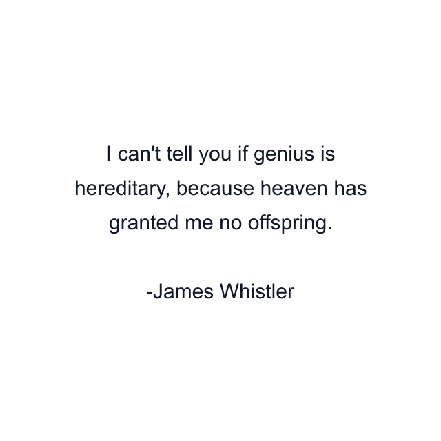 I can't tell you if genius is hereditary, because heaven has granted me no offspring.