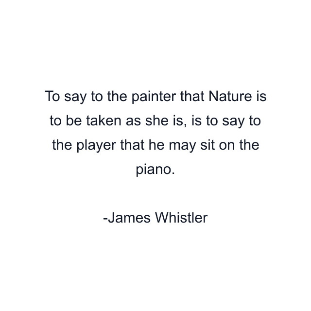 To say to the painter that Nature is to be taken as she is, is to say to the player that he may sit on the piano.